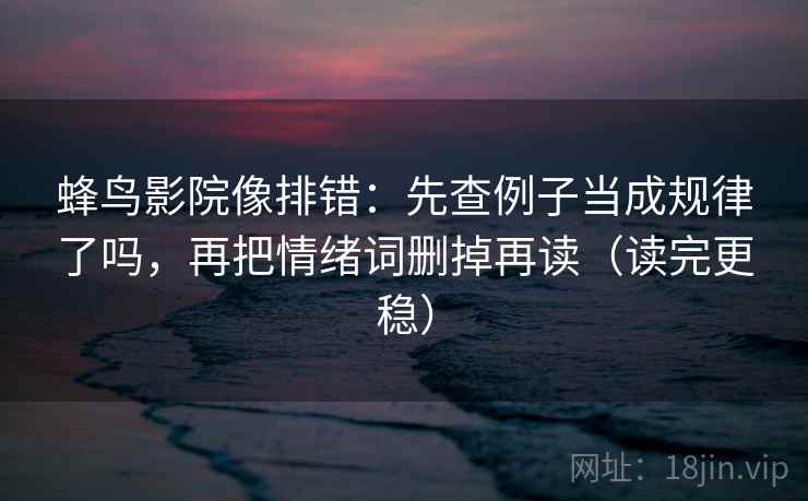蜂鸟影院像排错：先查例子当成规律了吗，再把情绪词删掉再读（读完更稳）