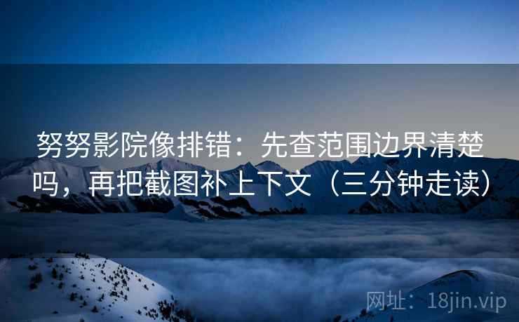努努影院像排错：先查范围边界清楚吗，再把截图补上下文（三分钟走读）