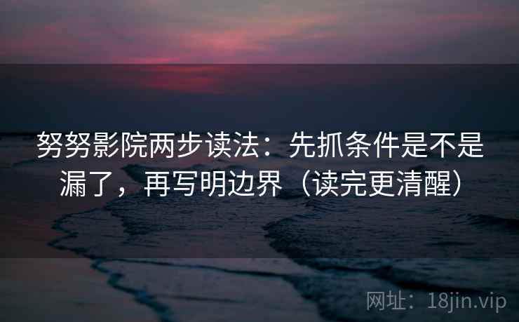 努努影院两步读法：先抓条件是不是漏了，再写明边界（读完更清醒）