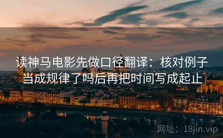读神马电影先做口径翻译：核对例子当成规律了吗后再把时间写成起止