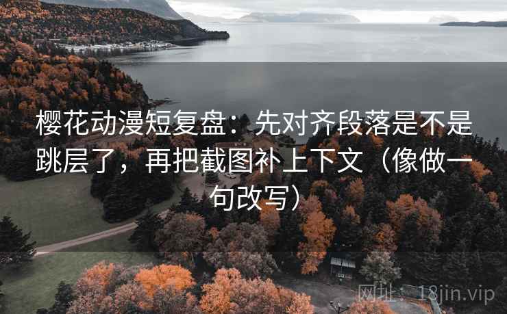 樱花动漫短复盘：先对齐段落是不是跳层了，再把截图补上下文（像做一句改写）