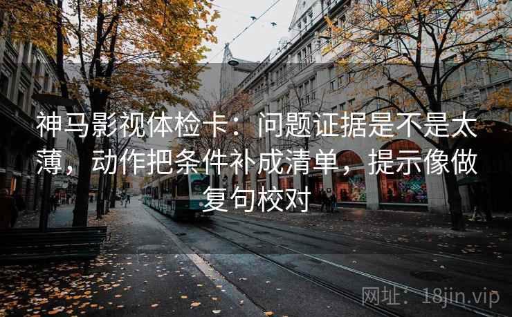 神马影视体检卡：问题证据是不是太薄，动作把条件补成清单，提示像做复句校对