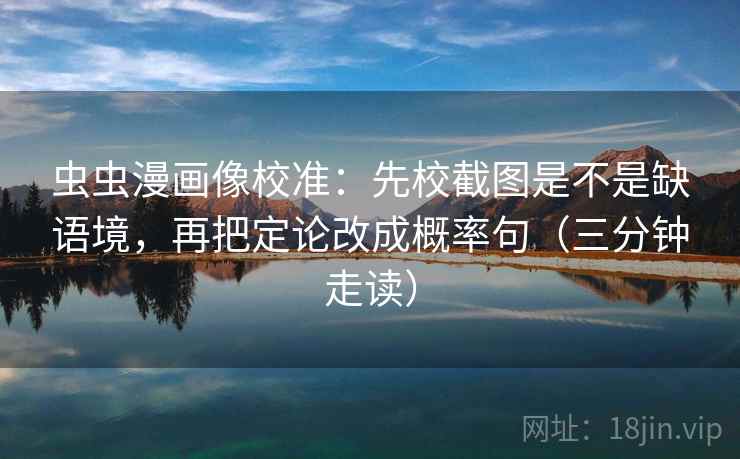 虫虫漫画像校准：先校截图是不是缺语境，再把定论改成概率句（三分钟走读）