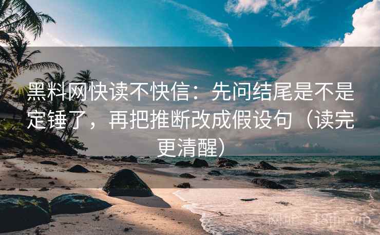 黑料网快读不快信：先问结尾是不是定锤了，再把推断改成假设句（读完更清醒）