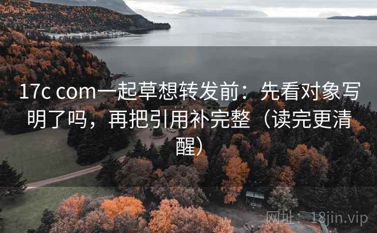 17c com一起草想转发前:先看对象写明了吗,再把引用补完整(读完更清醒) 17c com一起草想转发前:先看对象写明了吗,再把引用补完整(读完更清醒)