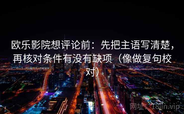 欧乐影院想评论前：先把主语写清楚，再核对条件有没有缺项（像做复句校对）