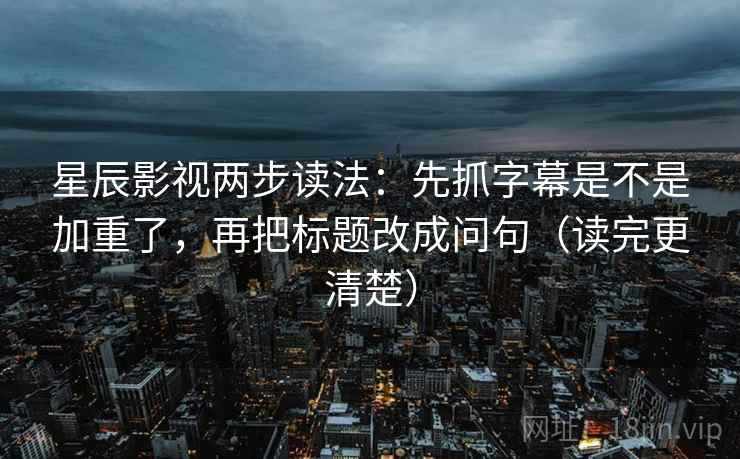 星辰影视两步读法:先抓字幕是不是加重了,再把标题改成问句(读完更清楚) 星辰影视两步读法:先抓字幕是不是加重了,再把标题改成问句(读完更清楚)
