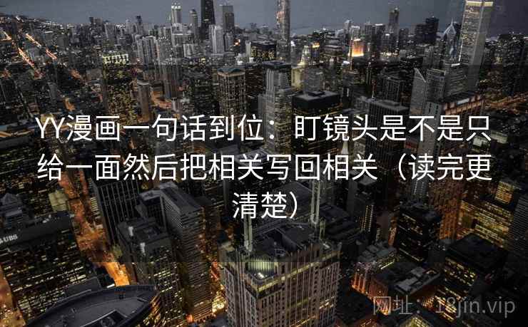 YY漫画一句话到位：盯镜头是不是只给一面然后把相关写回相关（读完更清楚）