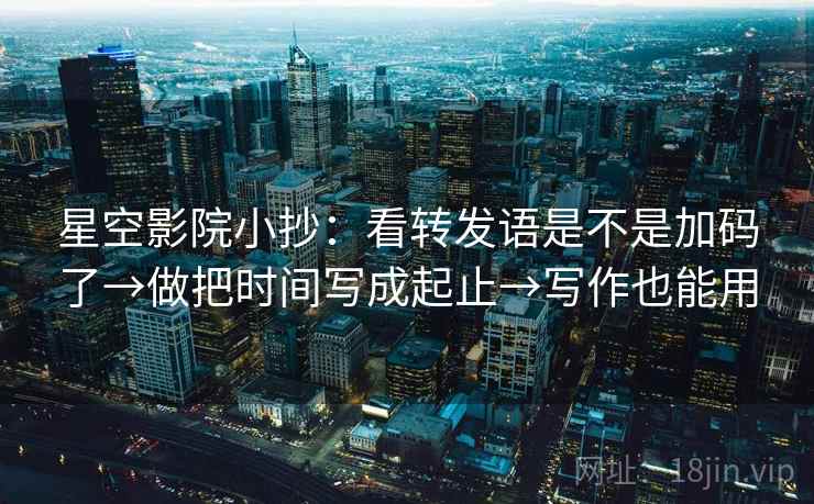 星空影院小抄：看转发语是不是加码了→做把时间写成起止→写作也能用