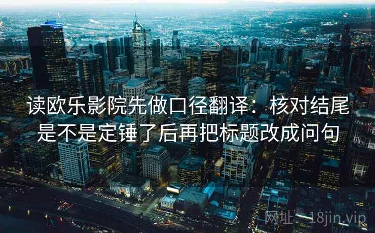 读欧乐影院先做口径翻译：核对结尾是不是定锤了后再把标题改成问句