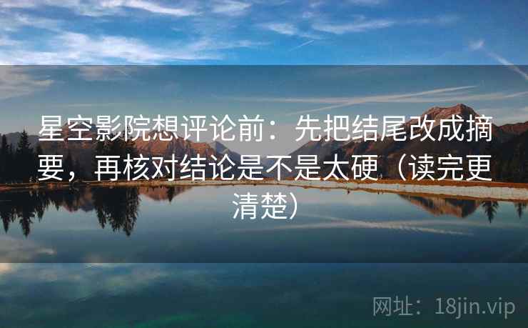 星空影院想评论前：先把结尾改成摘要，再核对结论是不是太硬（读完更清楚）