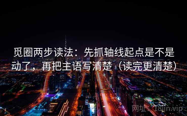 觅圈两步读法:先抓轴线起点是不是动了,再把主语写清楚(读完更清楚) 觅圈两步读法:先抓轴线起点是不是动了,再把主语写清楚(读完更清楚)