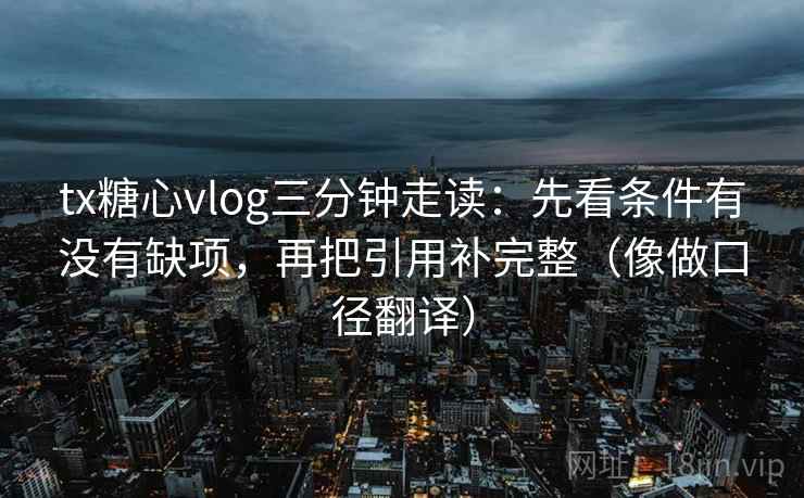 tx糖心vlog三分钟走读：先看条件有没有缺项，再把引用补完整（像做口径翻译）
