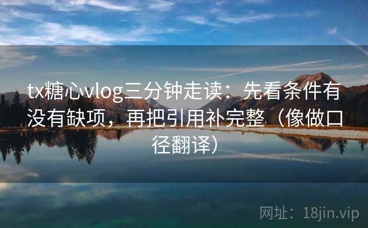 tx糖心vlog三分钟走读：先看条件有没有缺项，再把引用补完整（像做口径翻译）