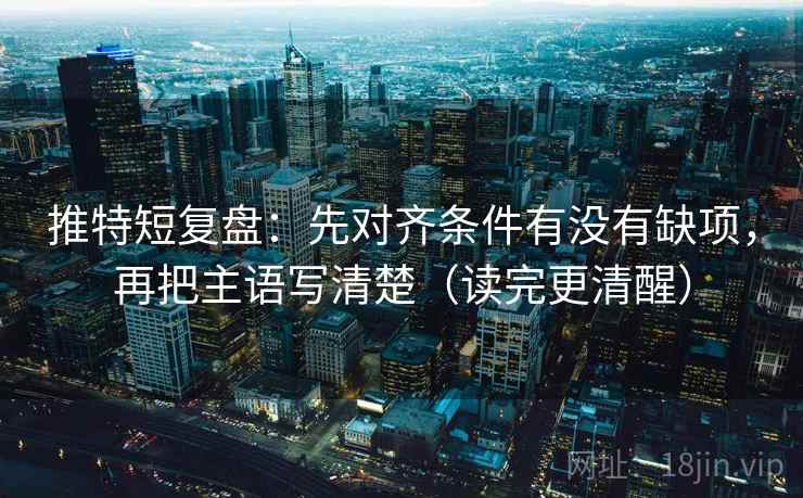 推特短复盘：先对齐条件有没有缺项，再把主语写清楚（读完更清醒）