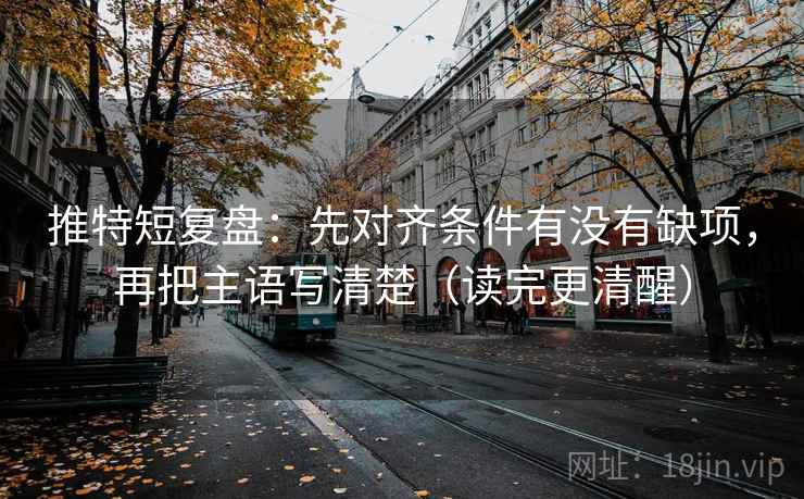 推特短复盘:先对齐条件有没有缺项,再把主语写清楚(读完更清醒) 推特短复盘:先对齐条件有没有缺项,再把主语写清楚(读完更清醒)