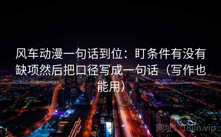 风车动漫一句话到位:盯条件有没有缺项然后把口径写成一句话(写作也能用) 风车动漫一句话到位:盯条件有没有缺项然后把口径写成一句话(写作也能用)