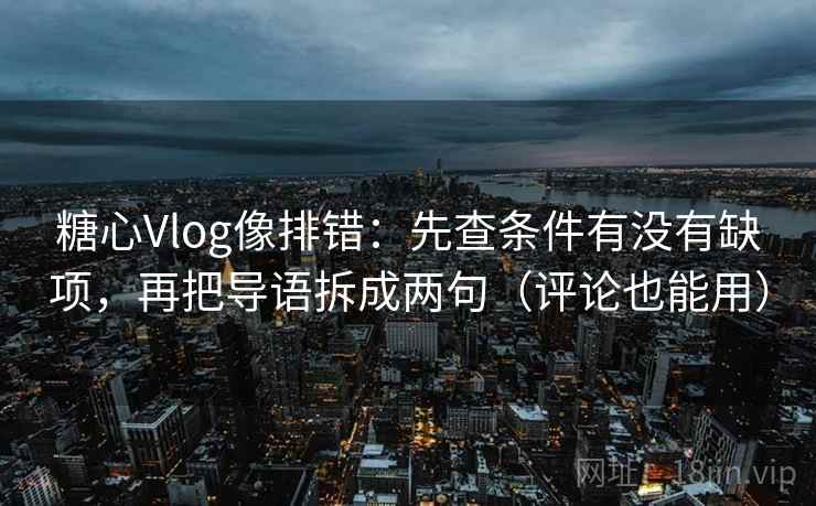 糖心Vlog像排错：先查条件有没有缺项，再把导语拆成两句（评论也能用）