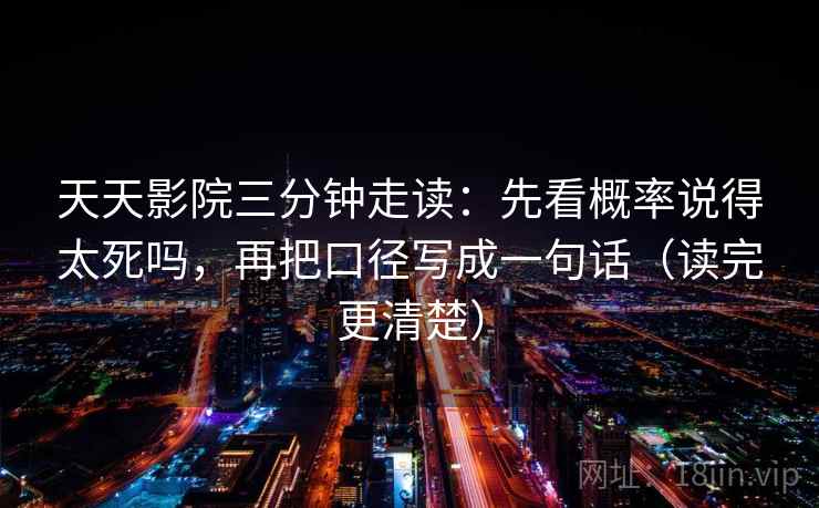 天天影院三分钟走读：先看概率说得太死吗，再把口径写成一句话（读完更清楚）