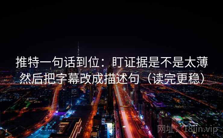 推特一句话到位:盯证据是不是太薄然后把字幕改成描述句(读完更稳) 推特一句话到位:盯证据是不是太薄然后把字幕改成描述句(读完更稳)