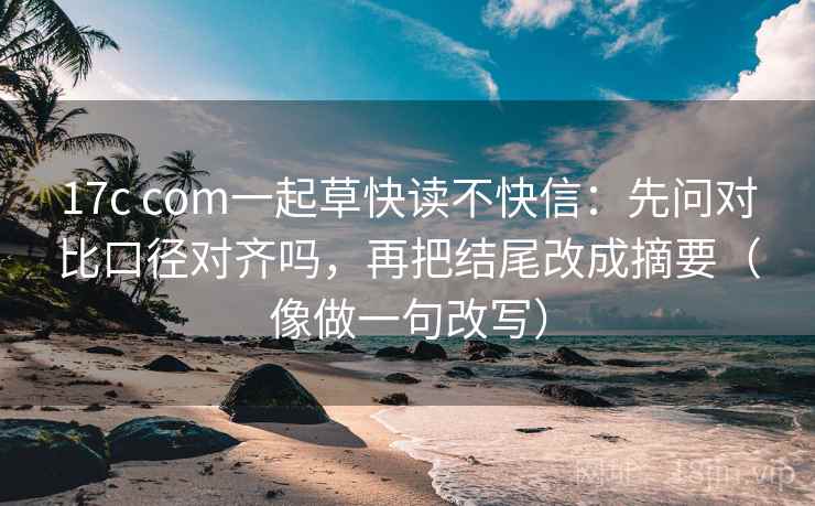 17c com一起草快读不快信：先问对比口径对齐吗，再把结尾改成摘要（像做一句改写）