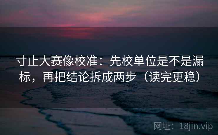寸止大赛像校准:先校单位是不是漏标,再把结论拆成两步(读完更稳) 寸止大赛像校准:先校单位是不是漏标,再把结论拆成两步(读完更稳)