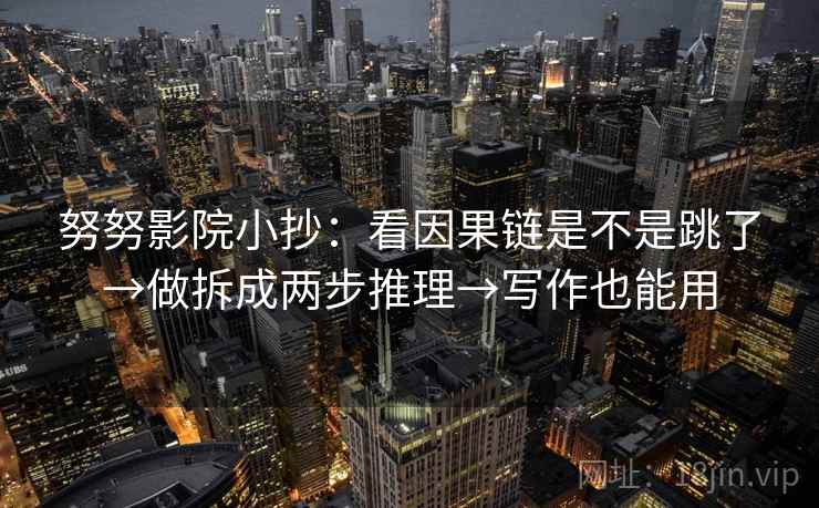 努努影院小抄：看因果链是不是跳了→做拆成两步推理→写作也能用