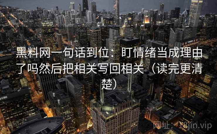 黑料网一句话到位：盯情绪当成理由了吗然后把相关写回相关（读完更清楚）