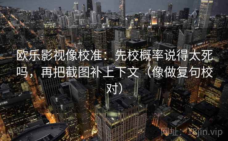 欧乐影视像校准:先校概率说得太死吗,再把截图补上下文(像做复句校对) 欧乐影视像校准:先校概率说得太死吗,再把截图补上下文(像做复句校对)