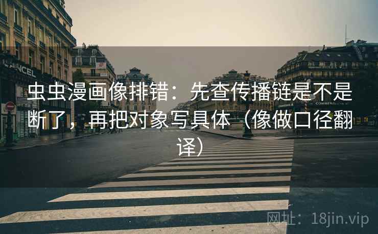 虫虫漫画像排错：先查传播链是不是断了，再把对象写具体（像做口径翻译）