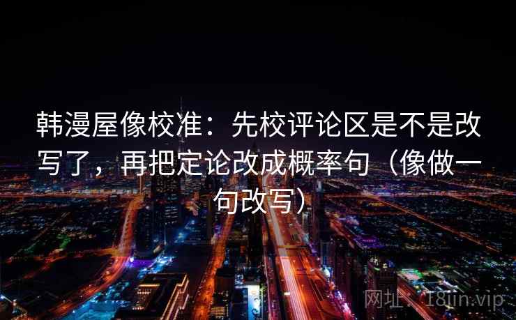 韩漫屋像校准：先校评论区是不是改写了，再把定论改成概率句（像做一句改写）