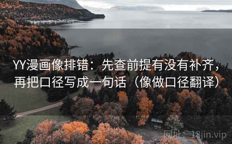 YY漫画像排错：先查前提有没有补齐，再把口径写成一句话（像做口径翻译）