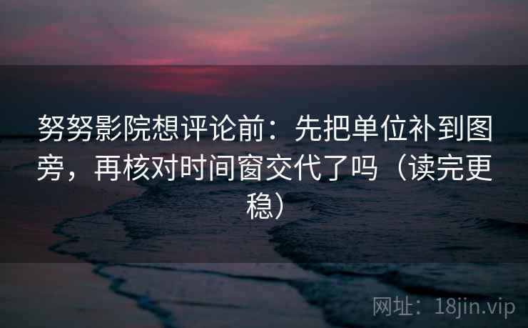努努影院想评论前:先把单位补到图旁,再核对时间窗交代了吗(读完更稳) 努努影院想评论前:先把单位补到图旁,再核对时间窗交代了吗(读完更稳)