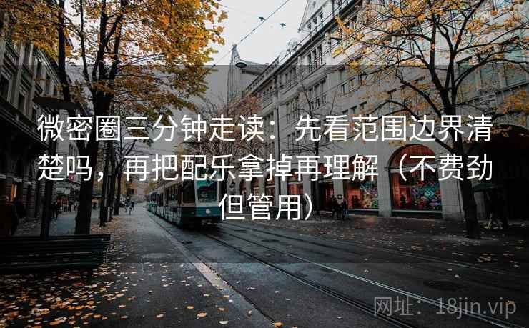 微密圈三分钟走读：先看范围边界清楚吗，再把配乐拿掉再理解（不费劲但管用）