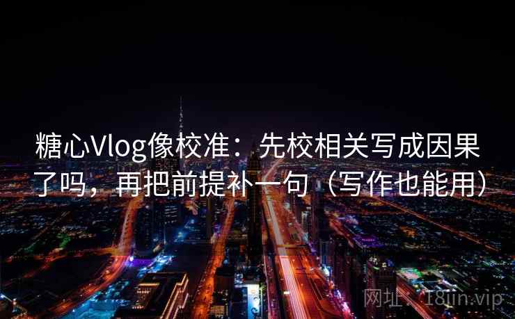 糖心Vlog像校准:先校相关写成因果了吗,再把前提补一句(写作也能用) 糖心Vlog像校准:先校相关写成因果了吗,再把前提补一句(写作也能用)