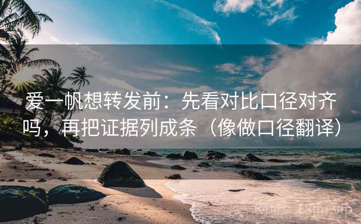 爱一帆想转发前：先看对比口径对齐吗，再把证据列成条（像做口径翻译）