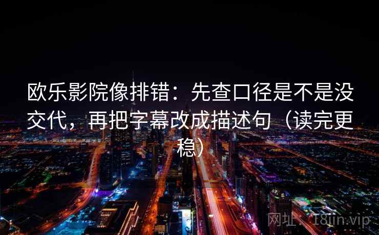 欧乐影院像排错:先查口径是不是没交代,再把字幕改成描述句(读完更稳) 欧乐影院像排错:先查口径是不是没交代,再把字幕改成描述句(读完更稳)