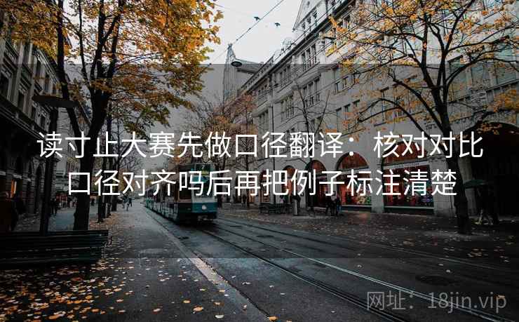 读寸止大赛先做口径翻译：核对对比口径对齐吗后再把例子标注清楚