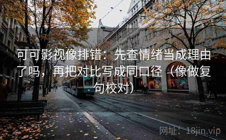 可可影视像排错：先查情绪当成理由了吗，再把对比写成同口径（像做复句校对）
