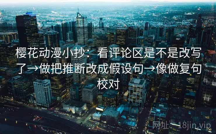 樱花动漫小抄：看评论区是不是改写了→做把推断改成假设句→像做复句校对