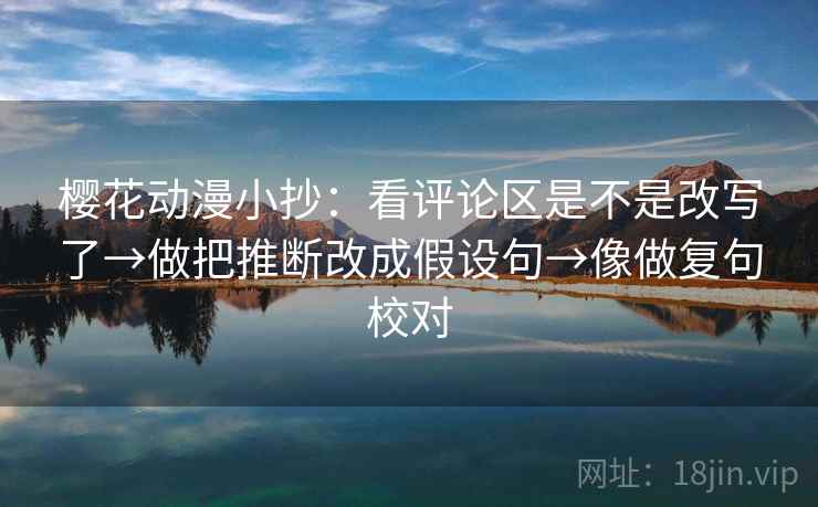 樱花动漫小抄:看评论区是不是改写了→做把推断改成假设句→像做复句校对 樱花动漫小抄:看评论区是不是改写了→做把推断改成假设句→像做复句校对