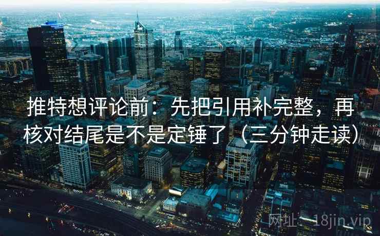 推特想评论前：先把引用补完整，再核对结尾是不是定锤了（三分钟走读）