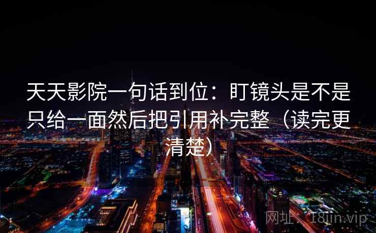 天天影院一句话到位：盯镜头是不是只给一面然后把引用补完整（读完更清楚）
