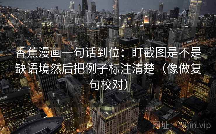 香蕉漫画一句话到位:盯截图是不是缺语境然后把例子标注清楚(像做复句校对) 香蕉漫画一句话到位:盯截图是不是缺语境然后把例子标注清楚(像做复句校对)