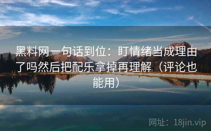 黑料网一句话到位：盯情绪当成理由了吗然后把配乐拿掉再理解（评论也能用）