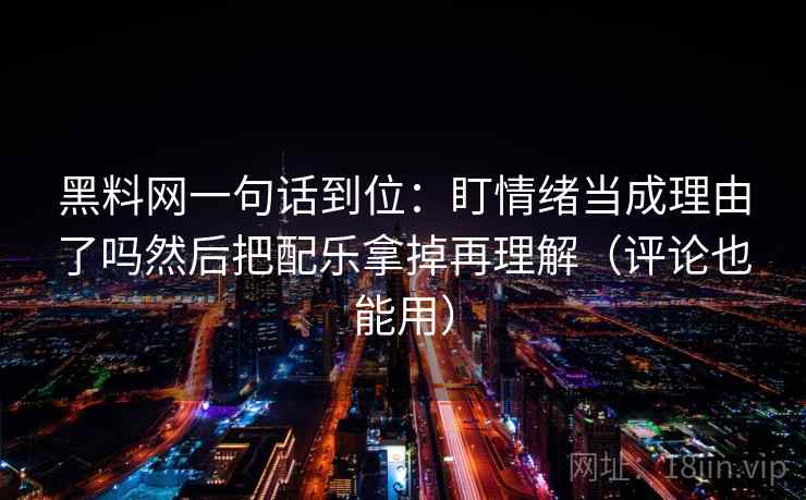 黑料网一句话到位:盯情绪当成理由了吗然后把配乐拿掉再理解(评论也能用) 黑料网一句话到位:盯情绪当成理由了吗然后把配乐拿掉再理解(评论也能用)