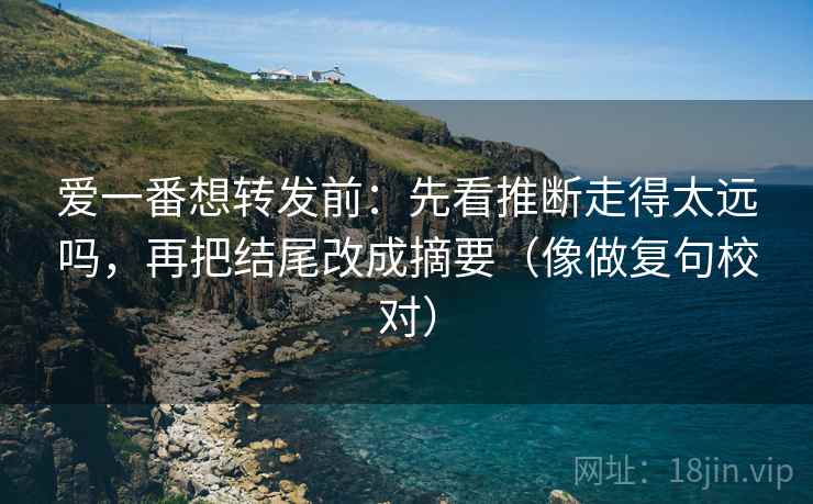 爱一番想转发前：先看推断走得太远吗，再把结尾改成摘要（像做复句校对）
