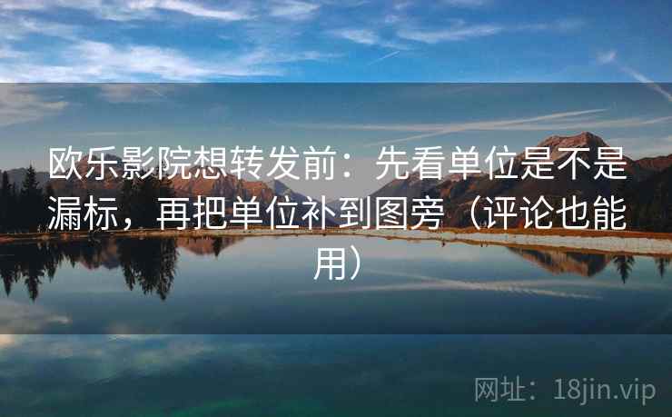 欧乐影院想转发前：先看单位是不是漏标，再把单位补到图旁（评论也能用）