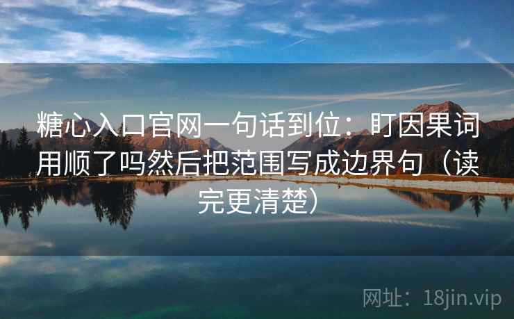 糖心入口官网一句话到位：盯因果词用顺了吗然后把范围写成边界句（读完更清楚）