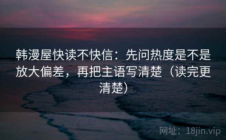 韩漫屋快读不快信:先问热度是不是放大偏差,再把主语写清楚(读完更清楚) 韩漫屋快读不快信:先问热度是不是放大偏差,再把主语写清楚(读完更清楚)